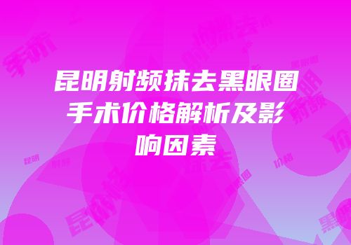 昆明射频抹去黑眼圈手术价格解析及影响因素