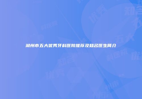 湖州市五大优秀牙科医院推荐及知名医生简介