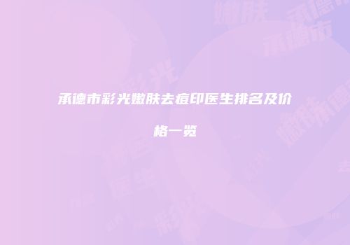 承德市彩光嫩肤去痘印医生排名及价格一览