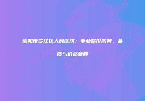 德阳市罗江区人民医院：专业整形服务，品质与价格兼顾