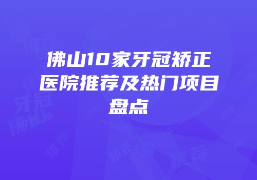 佛山10家牙冠矫正医院推荐及热门项目盘点