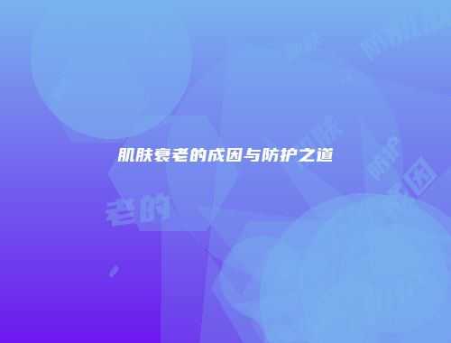 肌肤衰老的成因与防护之道