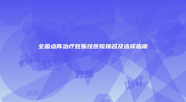 全国点阵治疗妊娠纹医院排名及选择指南