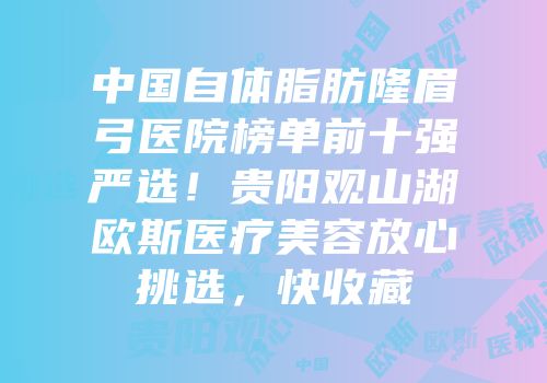 中国自体脂肪隆眉弓医院榜单前十强严选！贵阳观山湖欧斯医疗美容放心挑选，快收藏