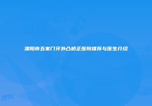 濮阳市五家门牙外凸矫正医院推荐与医生介绍