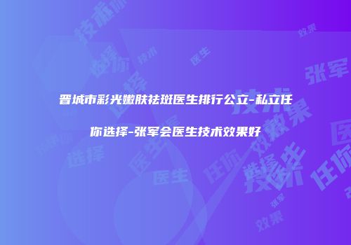 晋城市彩光嫩肤祛斑医生排行公立-私立任你选择-张军会医生技术效果好