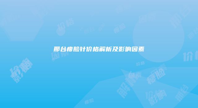 邢台瘦脸针价格解析及影响因素