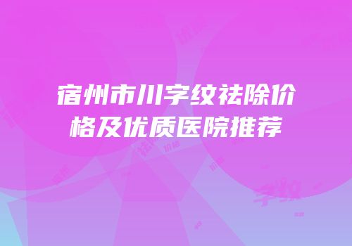 宿州市川字纹祛除价格及优质医院推荐