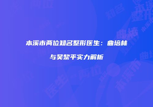 本溪市两位知名整形医生：曲培林与吴黎平实力解析