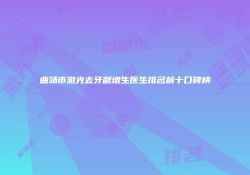 曲靖市激光去牙龈增生医生排名前十口碑榜