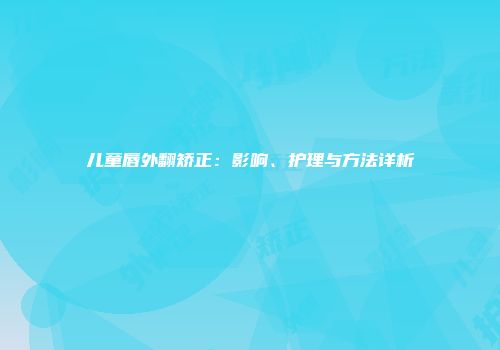 儿童唇外翻矫正：影响、护理与方法详析