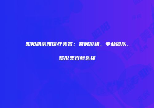 昭阳凯蒂雅医疗美容：亲民价格，专业团队，整形美容新选择