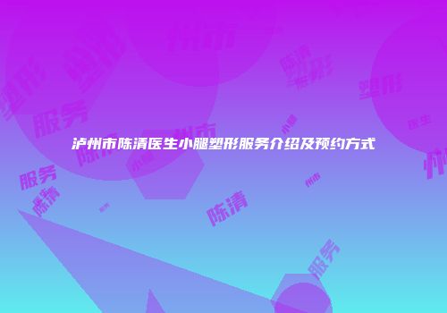 泸州市陈清医生小腿塑形服务介绍及预约方式