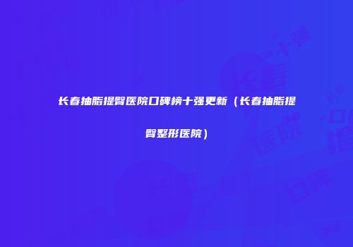 长春抽脂提臀医院口碑榜十强更新（长春抽脂提臀整形医院）