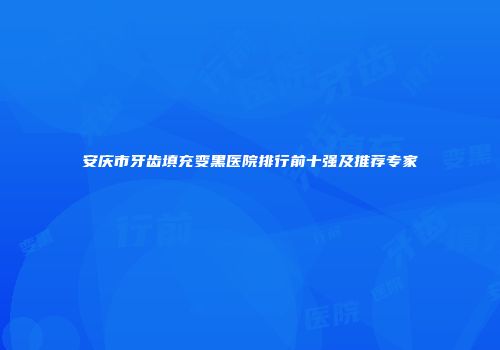 安庆市牙齿填充变黑医院排行前十强及推荐专家