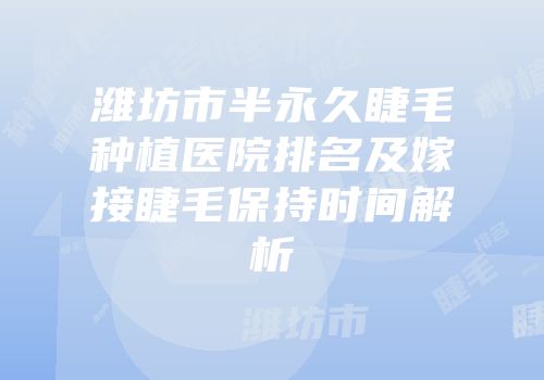 潍坊市半永久睫毛种植医院排名及嫁接睫毛保持时间解析