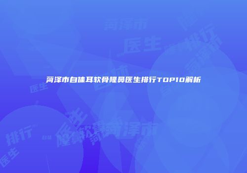 菏泽市自体耳软骨隆鼻医生排行TOP10解析