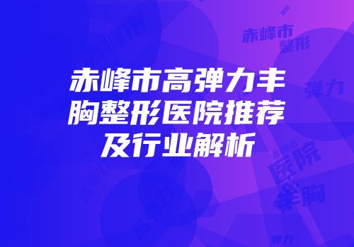 赤峰市高弹力丰胸整形医院推荐及行业解析