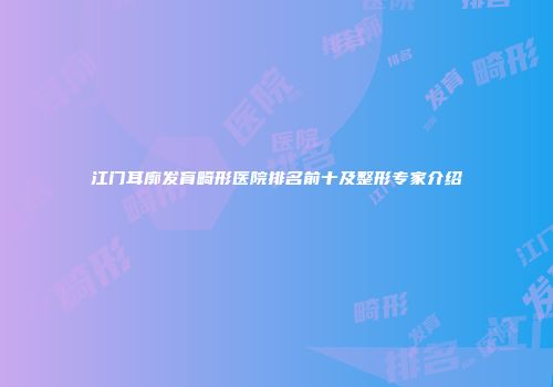 江门耳廓发育畸形医院排名前十及整形专家介绍