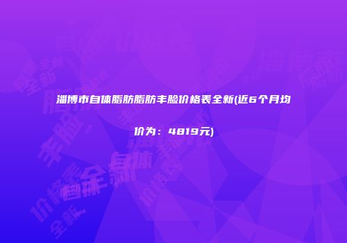 淄博市自体脂肪脂肪丰脸价格表全新(近6个月均价为：4819元)