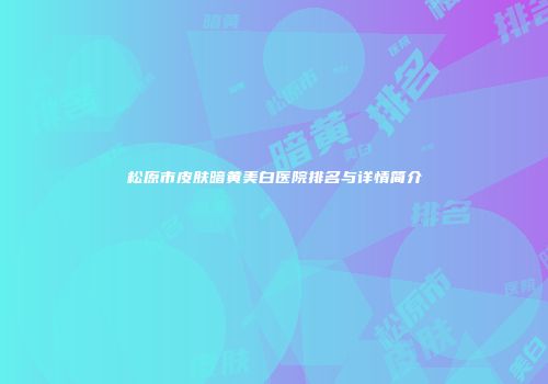 松原市皮肤暗黄美白医院排名与详情简介