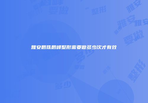 雅安唇珠唇峰整形需要做多少次才有效