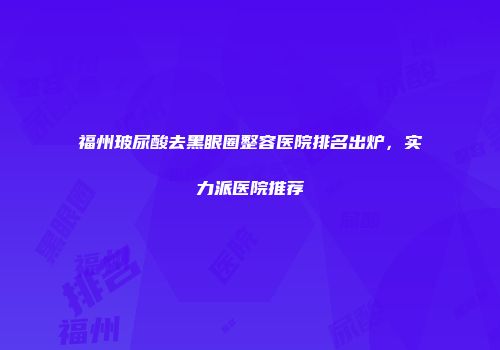福州玻尿酸去黑眼圈整容医院排名出炉，实力派医院推荐