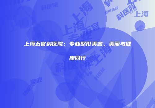 上海五官科医院：专业整形美容，美丽与健康同行