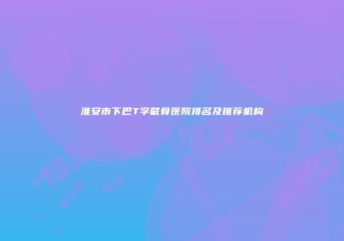 淮安市下巴T字截骨医院排名及推荐机构