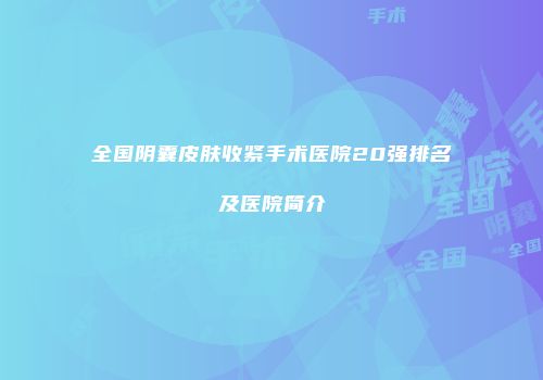 全国阴囊皮肤收紧手术医院20强排名及医院简介