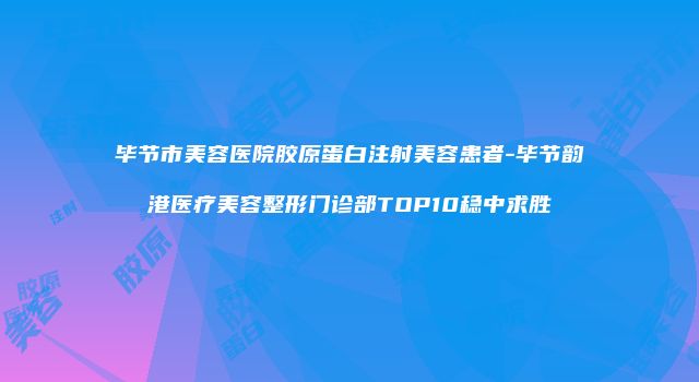 毕节市美容医院胶原蛋白注射美容患者-毕节韵港医疗美容整形门诊部TOP10稳中求胜