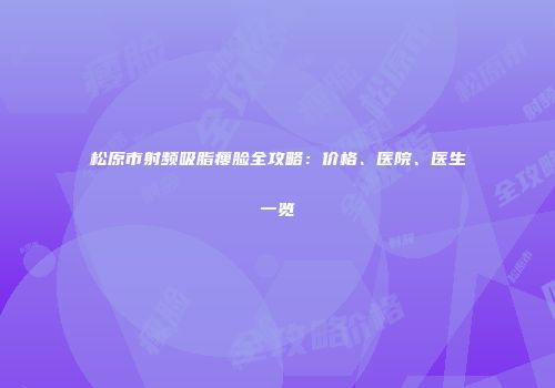 松原市射频吸脂瘦脸全攻略：价格、医院、医生一览