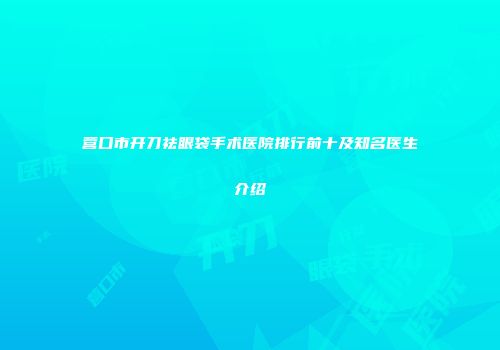 营口市开刀祛眼袋手术医院排行前十及知名医生介绍