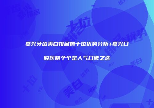 嘉兴牙齿美白排名前十位优势分析+嘉兴口腔医院个个是人气口碑之选