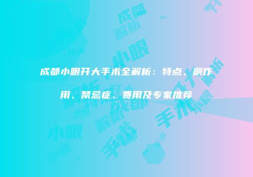 成都小眼开大手术全解析：特点、副作用、禁忌症、费用及专家推荐