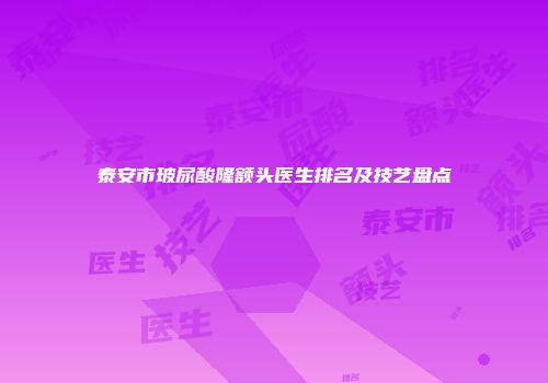 泰安市玻尿酸隆额头医生排名及技艺盘点