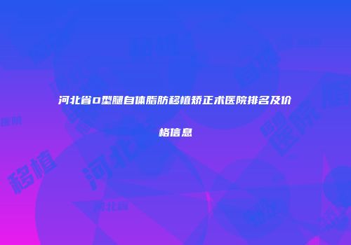 河北省O型腿自体脂肪移植矫正术医院排名及价格信息
