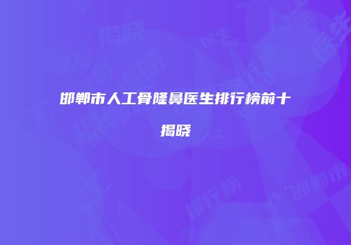 邯郸市人工骨隆鼻医生排行榜前十揭晓