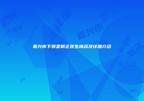 嘉兴市下颚歪矫正医生排名及详细介绍