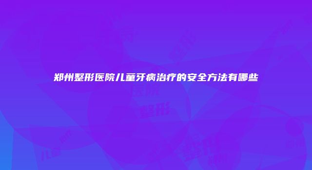 郑州整形医院儿童牙病治疗的安全方法有哪些