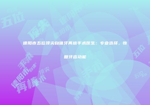 德阳市五位顶尖自体牙再植手术医生：专业选择，恢复牙齿功能
