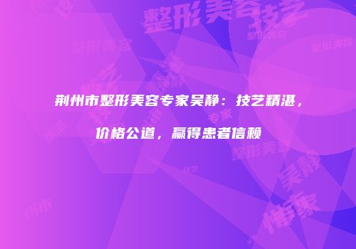 荆州市整形美容专家吴静：技艺精湛，价格公道，赢得患者信赖