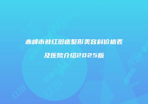 赤峰市鲜红斑痣整形美容科价格表及医院介绍2025版
