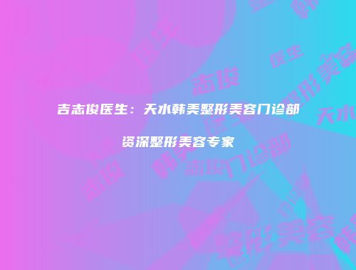 吉志俊医生：天水韩美整形美容门诊部资深整形美容专家
