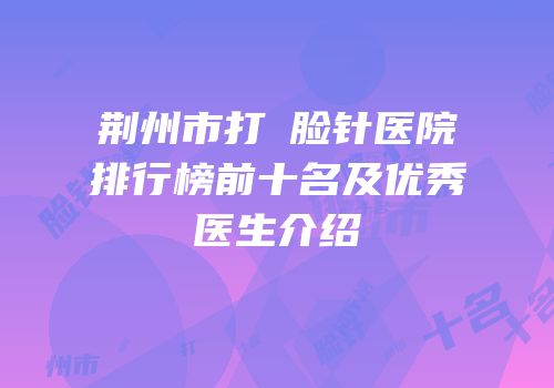 荆州市打廋脸针医院排行榜前十名及优秀医生介绍