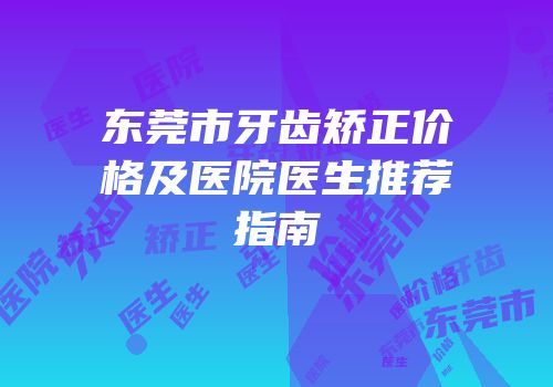 东莞市牙齿矫正价格及医院医生推荐指南