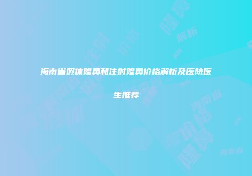 海南省假体隆鼻和注射隆鼻价格解析及医院医生推荐