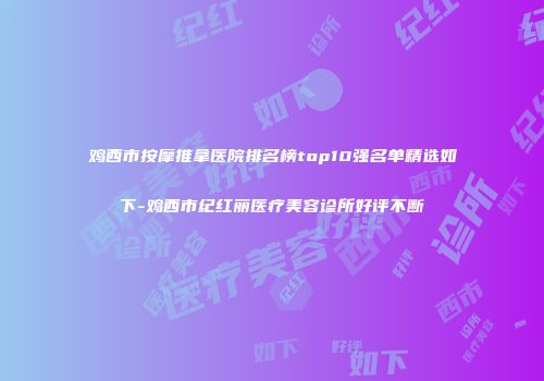 鸡西市按摩推拿医院排名榜top10强名单精选如下-鸡西市纪红丽医疗美容诊所好评不断