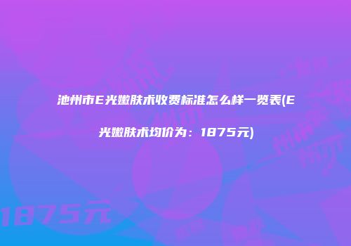 池州市E光嫩肤术收费标准怎么样一览表(E光嫩肤术均价为：1875元)