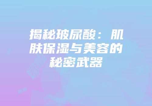 揭秘玻尿酸：肌肤保湿与美容的秘密武器